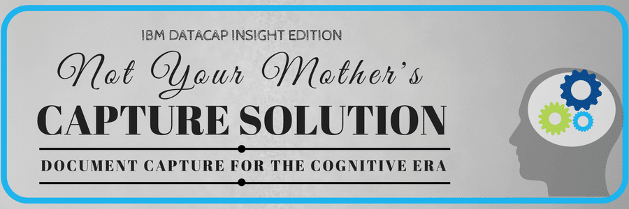 IBM Datacap Insight Edition: Not Your Mother’s Capture Solution