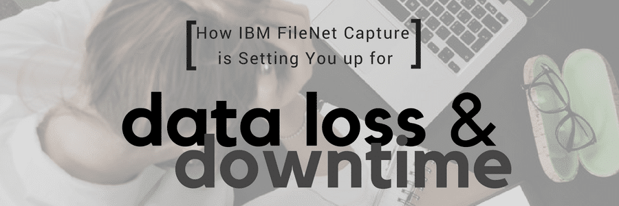 How FileNet Capture is Setting You Up for Data Loss & Downtime