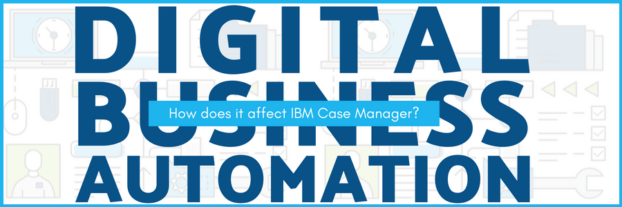 Digital Business Automation – How Does it Affect IBM Case Manager?