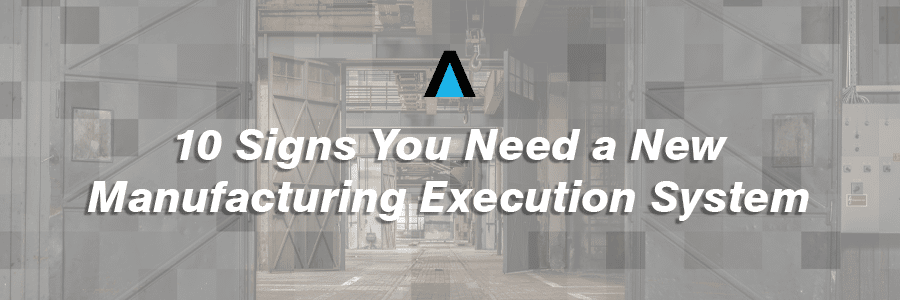 10 Signs You Need a New Manufacturing Execution System Software